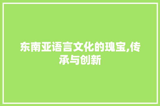 东南亚语言文化的瑰宝,传承与创新