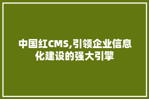 中国红CMS,引领企业信息化建设的强大引擎