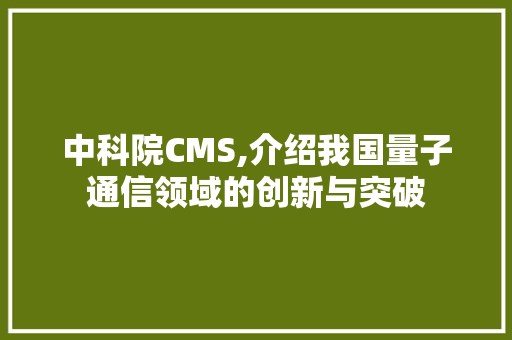 中科院CMS,介绍我国量子通信领域的创新与突破