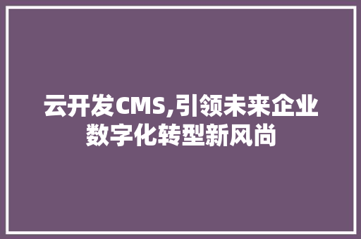 云开发CMS,引领未来企业数字化转型新风尚