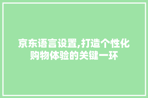 京东语言设置,打造个性化购物体验的关键一环