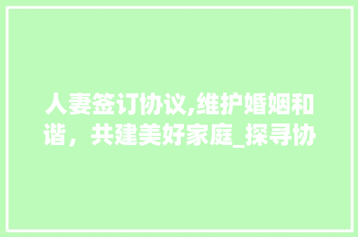 人妻签订协议,维护婚姻和谐，共建美好家庭_探寻协议书背后的深层意义