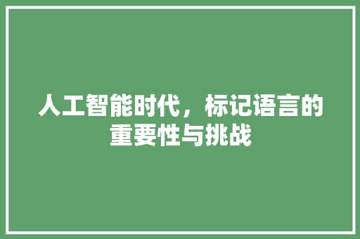 人工智能时代，标记语言的重要性与挑战