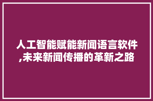 人工智能赋能新闻语言软件,未来新闻传播的革新之路