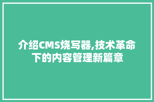 介绍CMS烧写器,技术革命下的内容管理新篇章 建站教程