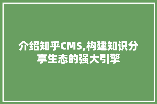 介绍知乎CMS,构建知识分享生态的强大引擎