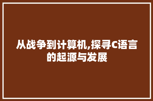 从战争到计算机,探寻C语言的起源与发展