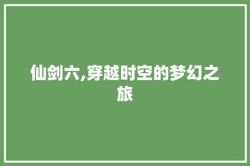 仙剑六,穿越时空的梦幻之旅