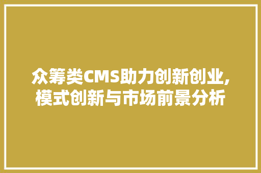 众筹类CMS助力创新创业,模式创新与市场前景分析