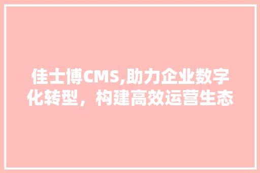 佳士博CMS,助力企业数字化转型，构建高效运营生态