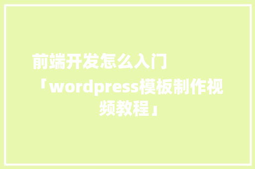 前端开发怎么入门
「wordpress模板制作视频教程」