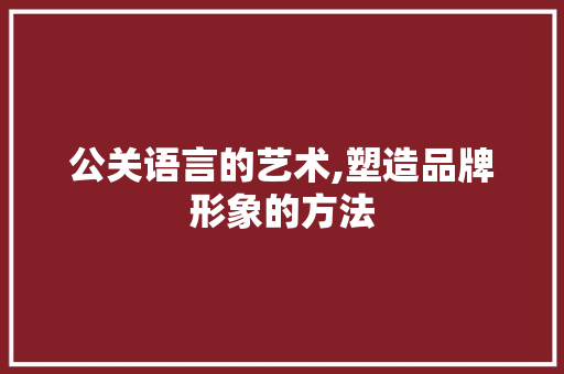 公关语言的艺术,塑造品牌形象的方法