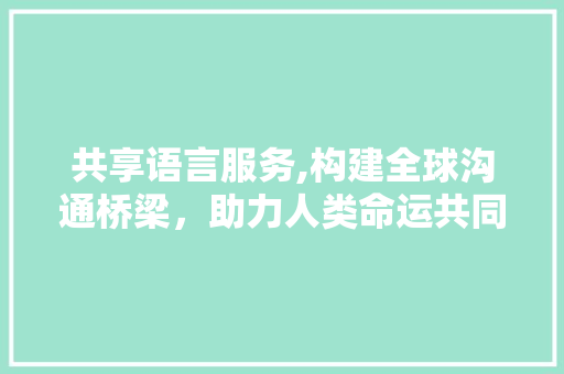 共享语言服务,构建全球沟通桥梁，助力人类命运共同体
