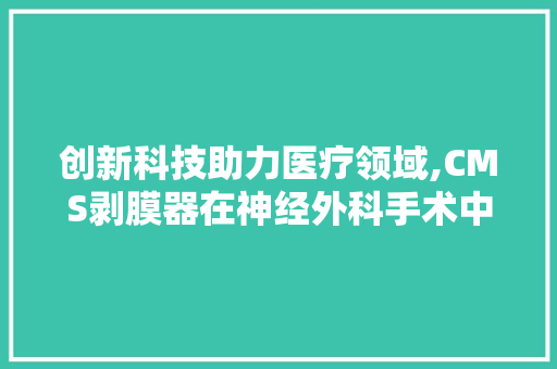 创新科技助力医疗领域,CMS剥膜器在神经外科手术中的应用