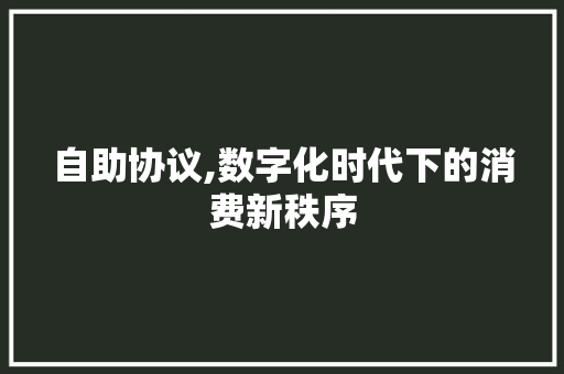 自助协议,数字化时代下的消费新秩序 自助协议,数字化时代下的消费新秩序