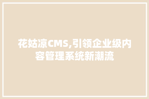 花姑凉CMS,引领企业级内容管理系统新潮流
