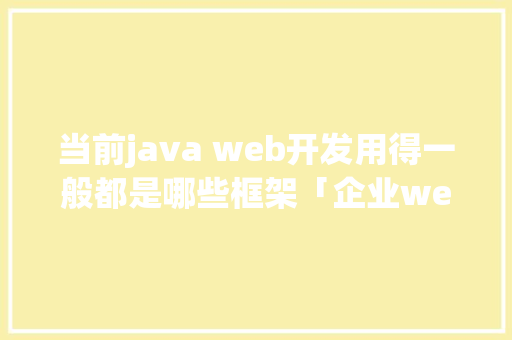 当前java web开发用得一般都是哪些框架「企业web 数据库拓扑结构图」