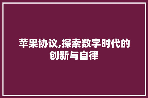 苹果协议,探索数字时代的创新与自律