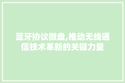 蓝牙协议微盘,推动无线通信技术革新的关键力量