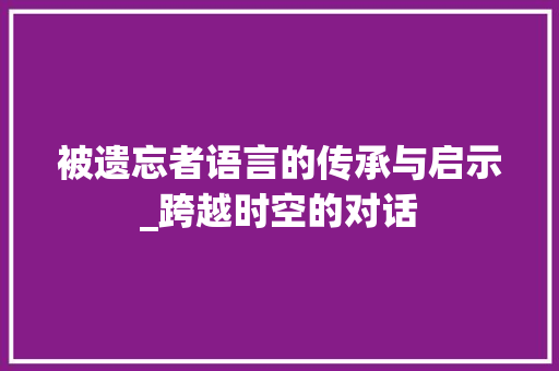 被遗忘者语言的传承与启示_跨越时空的对话