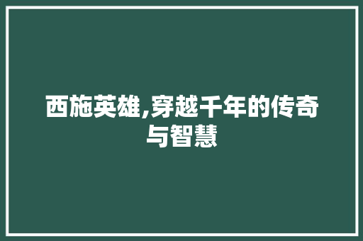 西施英雄,穿越千年的传奇与智慧