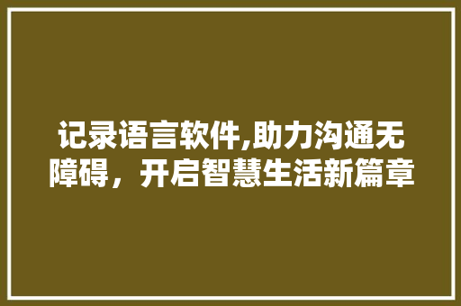 记录语言软件,助力沟通无障碍，开启智慧生活新篇章