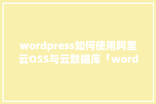 wordpress如何使用阿里云OSS与云数据库「wordpress教程 全套」
