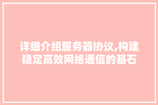 详细介绍服务器协议,构建稳定高效网络通信的基石 详细介绍服务器协议,构建稳定高效网络通信的基石
