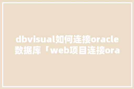 dbvisual如何连接oracle数据库「web项目连接oracle数据库」 SEO教程
