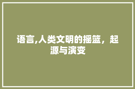 语言,人类文明的摇篮，起源与演变