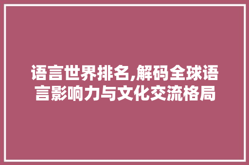 语言世界排名,解码全球语言影响力与文化交流格局
