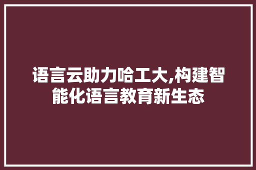 语言云助力哈工大,构建智能化语言教育新生态