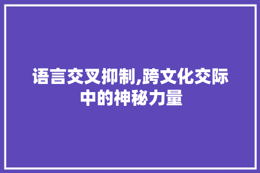 语言交叉抑制,跨文化交际中的神秘力量