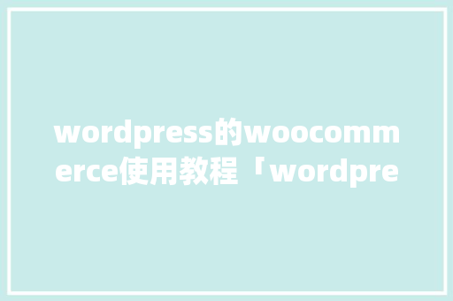 wordpress的woocommerce使用教程「wordpress教程 全套」 SEO教程