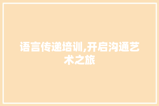 语言传递培训,开启沟通艺术之旅