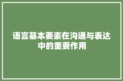 语言基本要素在沟通与表达中的重要作用