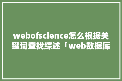 webofscience怎么根据关键词查找综述「web数据库技术综述怎么写」