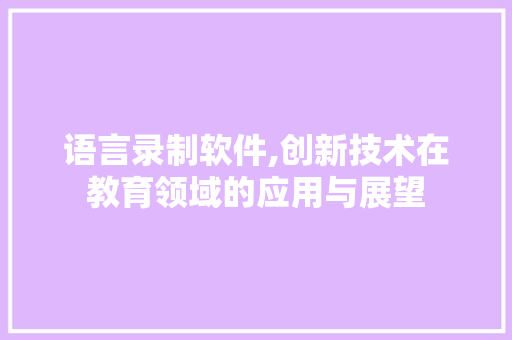 语言录制软件,创新技术在教育领域的应用与展望