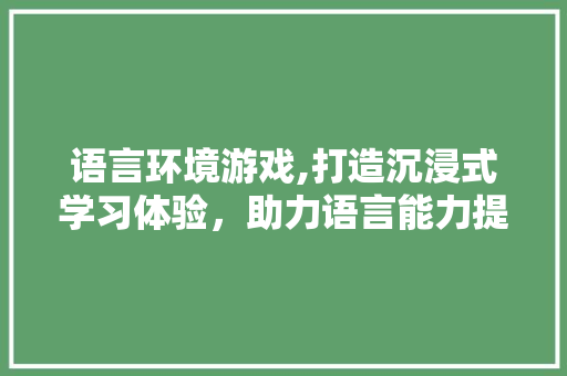 语言环境游戏,打造沉浸式学习体验，助力语言能力提升