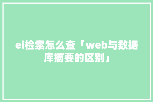 ei检索怎么查「web与数据库摘要的区别」