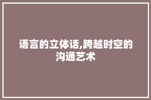 语言的立体话,跨越时空的沟通艺术