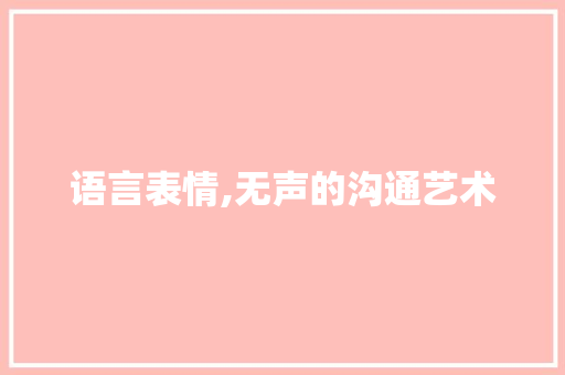 语言表情,无声的沟通艺术