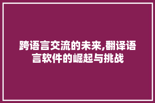 跨语言交流的未来,翻译语言软件的崛起与挑战 建站教程