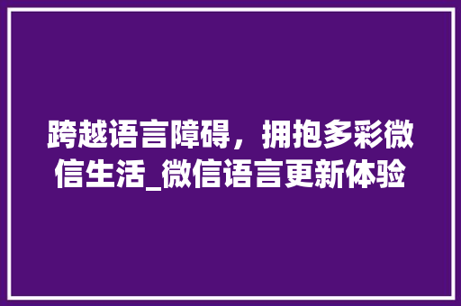 跨越语言障碍，拥抱多彩微信生活_微信语言更新体验分享