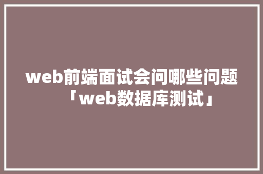 web前端面试会问哪些问题「web数据库测试」 Web前端