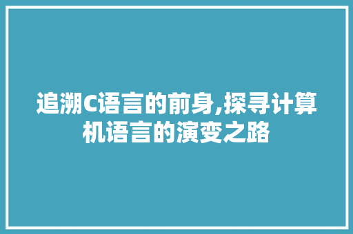追溯C语言的前身,探寻计算机语言的演变之路