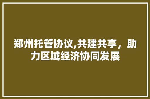 郑州托管协议,共建共享，助力区域经济协同发展