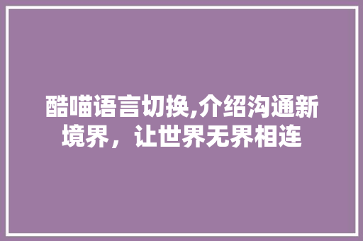 酷喵语言切换,介绍沟通新境界，让世界无界相连