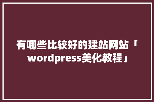 有哪些比较好的建站网站「wordpress美化教程」