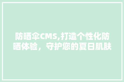 防晒伞CMS,打造个性化防晒体验，守护您的夏日肌肤健康